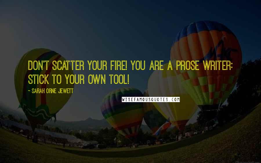 Sarah Orne Jewett Quotes: Don't scatter your fire! You are a prose writer: stick to your own tool!