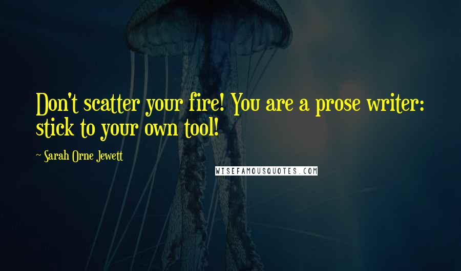 Sarah Orne Jewett Quotes: Don't scatter your fire! You are a prose writer: stick to your own tool!