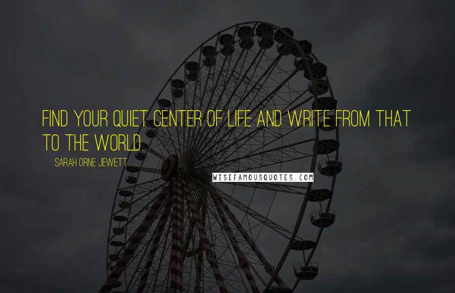 Sarah Orne Jewett Quotes: Find your quiet center of life and write from that to the world.