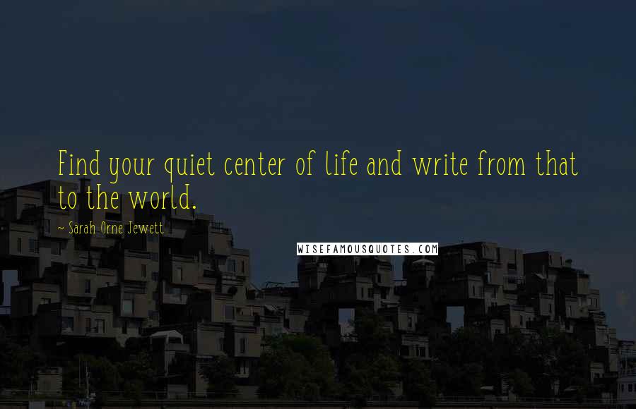 Sarah Orne Jewett Quotes: Find your quiet center of life and write from that to the world.