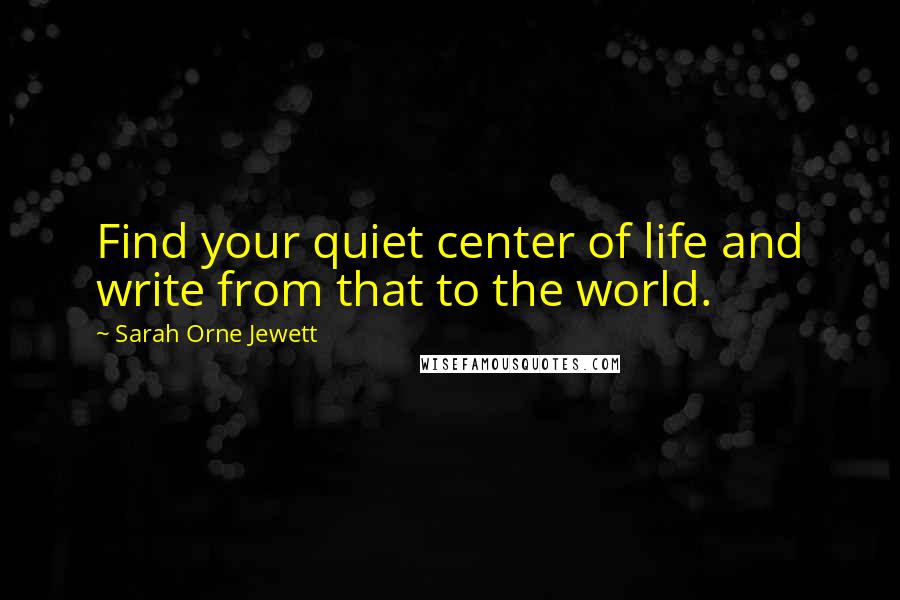 Sarah Orne Jewett Quotes: Find your quiet center of life and write from that to the world.