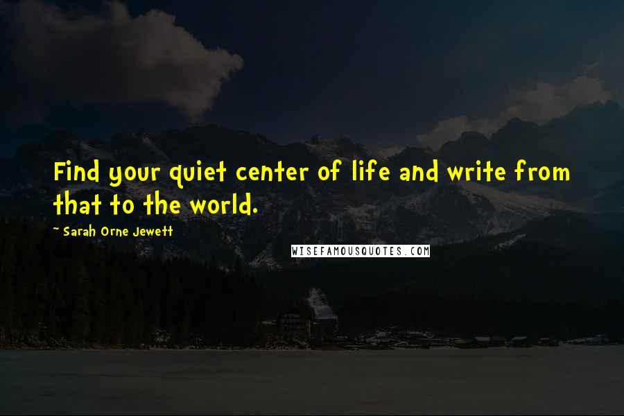 Sarah Orne Jewett Quotes: Find your quiet center of life and write from that to the world.