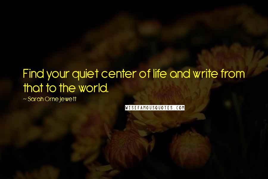 Sarah Orne Jewett Quotes: Find your quiet center of life and write from that to the world.