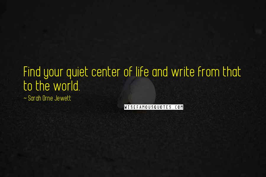 Sarah Orne Jewett Quotes: Find your quiet center of life and write from that to the world.