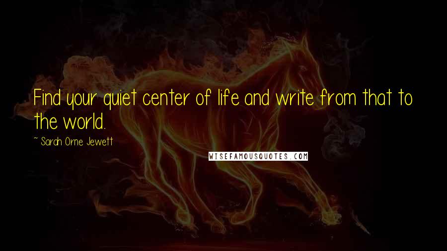 Sarah Orne Jewett Quotes: Find your quiet center of life and write from that to the world.