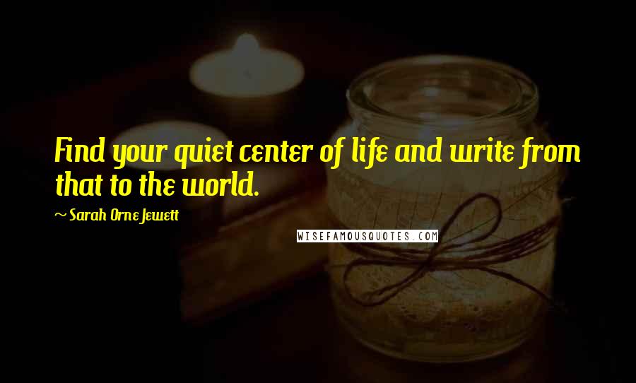 Sarah Orne Jewett Quotes: Find your quiet center of life and write from that to the world.