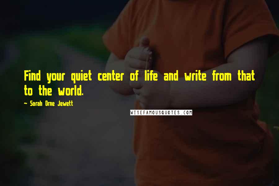 Sarah Orne Jewett Quotes: Find your quiet center of life and write from that to the world.