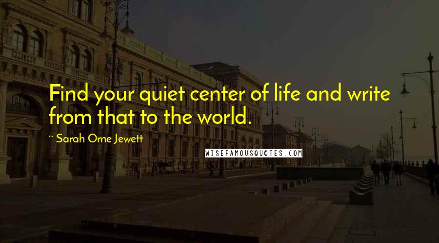 Sarah Orne Jewett Quotes: Find your quiet center of life and write from that to the world.