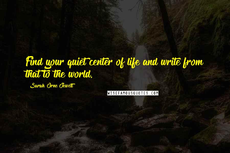 Sarah Orne Jewett Quotes: Find your quiet center of life and write from that to the world.