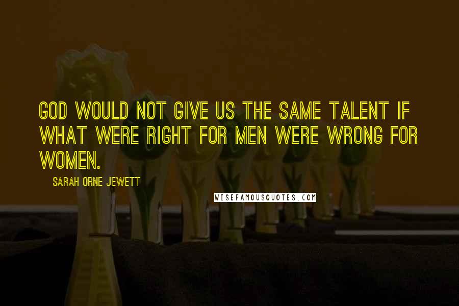 Sarah Orne Jewett Quotes: God would not give us the same talent if what were right for men were wrong for women.