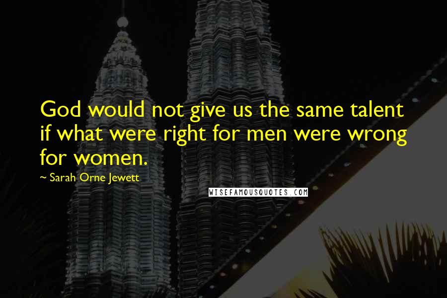Sarah Orne Jewett Quotes: God would not give us the same talent if what were right for men were wrong for women.