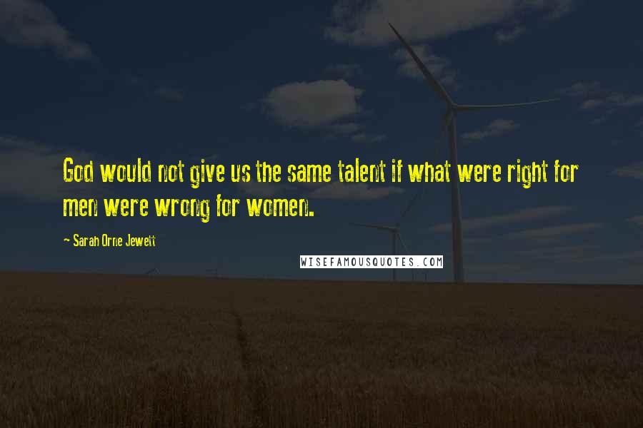Sarah Orne Jewett Quotes: God would not give us the same talent if what were right for men were wrong for women.