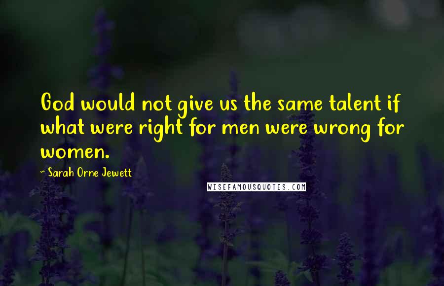 Sarah Orne Jewett Quotes: God would not give us the same talent if what were right for men were wrong for women.