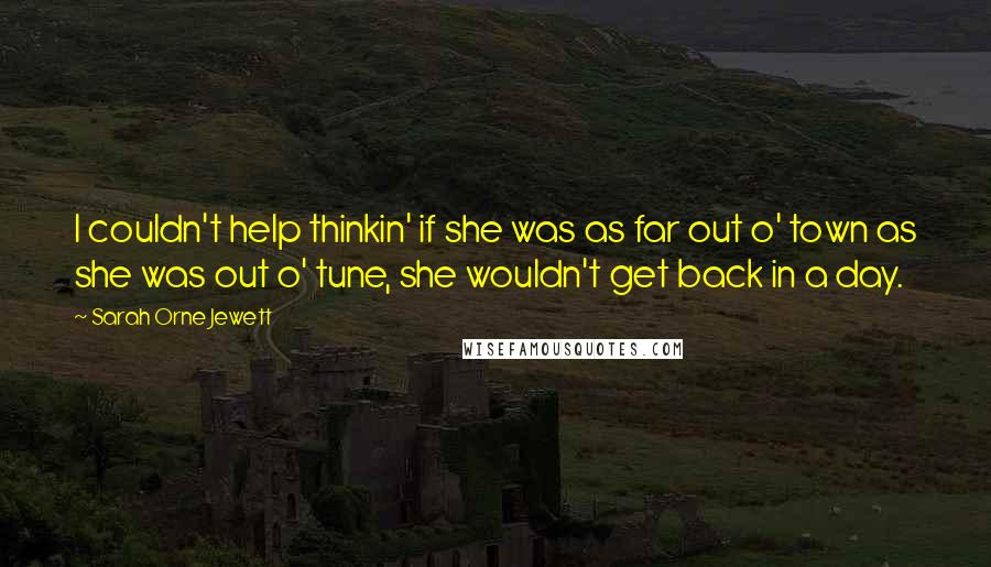 Sarah Orne Jewett Quotes: I couldn't help thinkin' if she was as far out o' town as she was out o' tune, she wouldn't get back in a day.