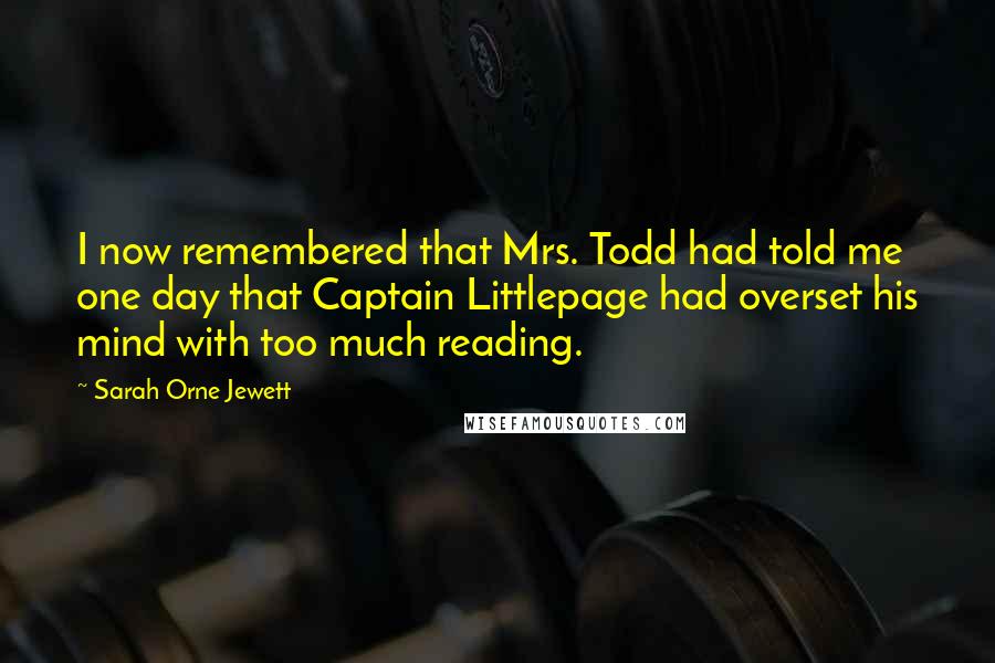 Sarah Orne Jewett Quotes: I now remembered that Mrs. Todd had told me one day that Captain Littlepage had overset his mind with too much reading.