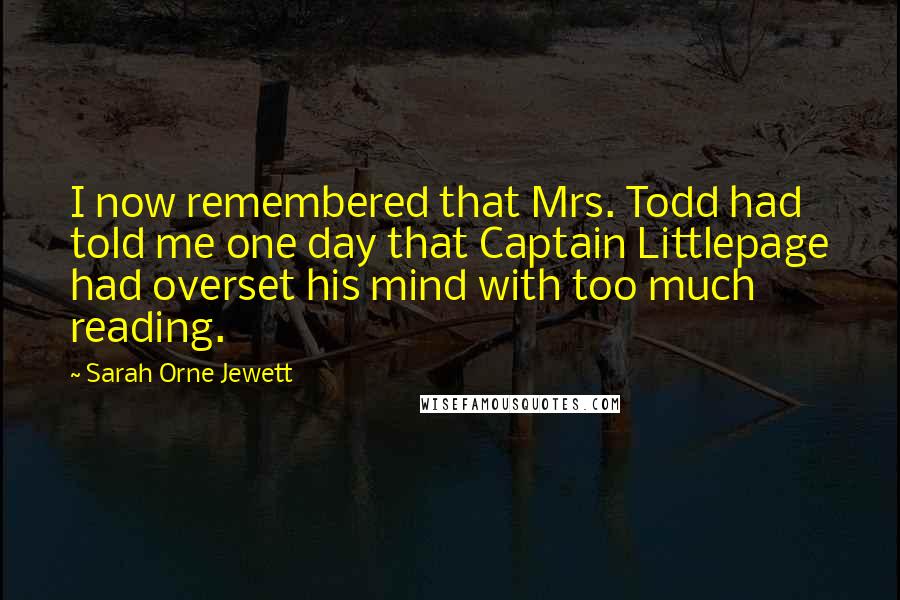 Sarah Orne Jewett Quotes: I now remembered that Mrs. Todd had told me one day that Captain Littlepage had overset his mind with too much reading.