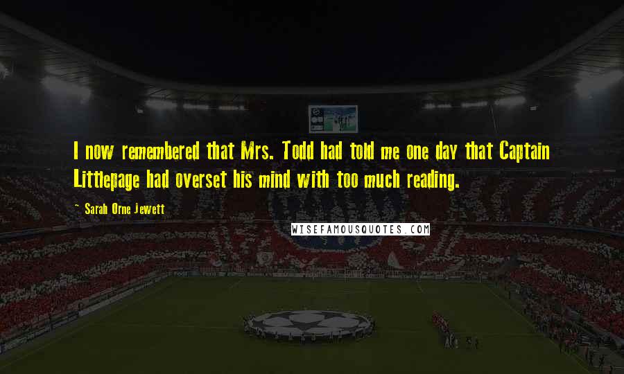 Sarah Orne Jewett Quotes: I now remembered that Mrs. Todd had told me one day that Captain Littlepage had overset his mind with too much reading.