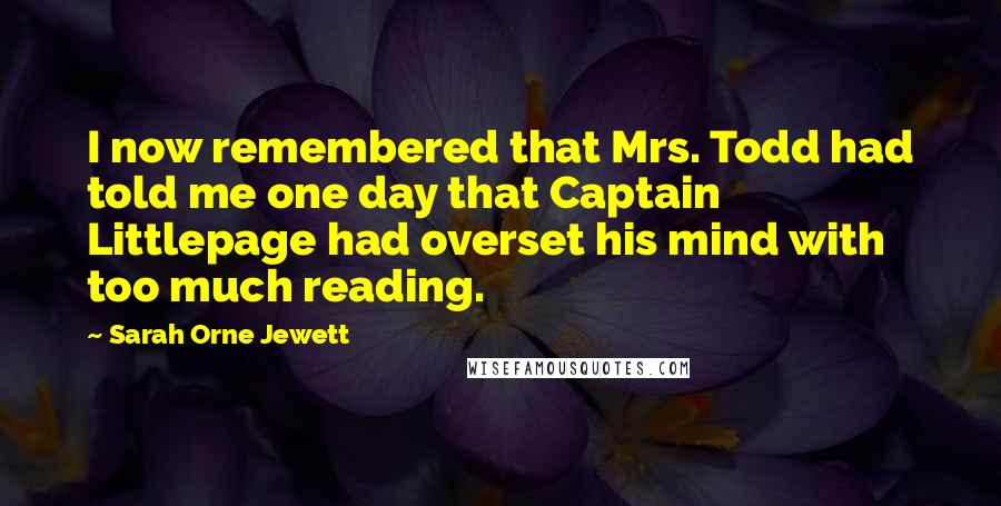 Sarah Orne Jewett Quotes: I now remembered that Mrs. Todd had told me one day that Captain Littlepage had overset his mind with too much reading.