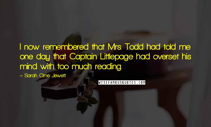 Sarah Orne Jewett Quotes: I now remembered that Mrs. Todd had told me one day that Captain Littlepage had overset his mind with too much reading.