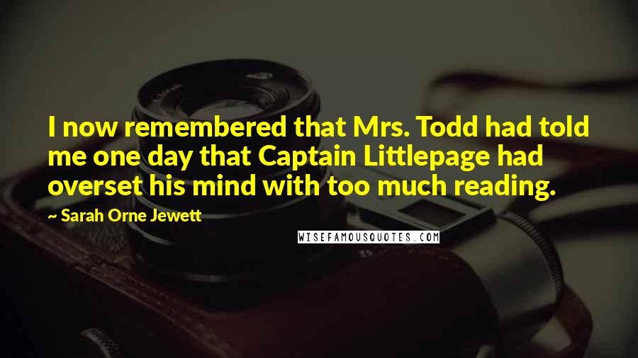 Sarah Orne Jewett Quotes: I now remembered that Mrs. Todd had told me one day that Captain Littlepage had overset his mind with too much reading.