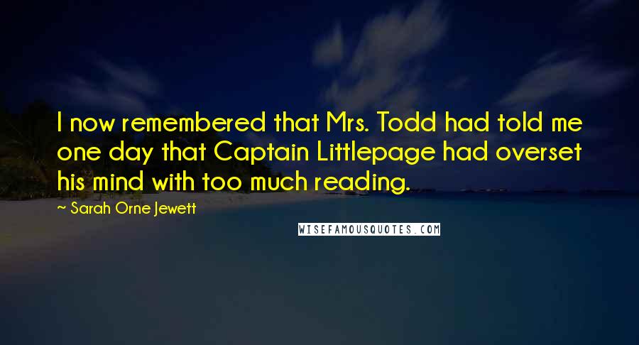 Sarah Orne Jewett Quotes: I now remembered that Mrs. Todd had told me one day that Captain Littlepage had overset his mind with too much reading.