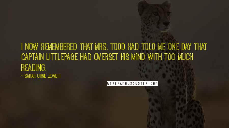 Sarah Orne Jewett Quotes: I now remembered that Mrs. Todd had told me one day that Captain Littlepage had overset his mind with too much reading.