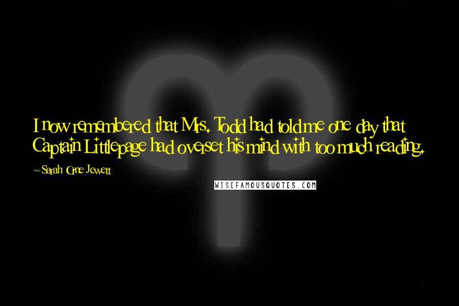 Sarah Orne Jewett Quotes: I now remembered that Mrs. Todd had told me one day that Captain Littlepage had overset his mind with too much reading.