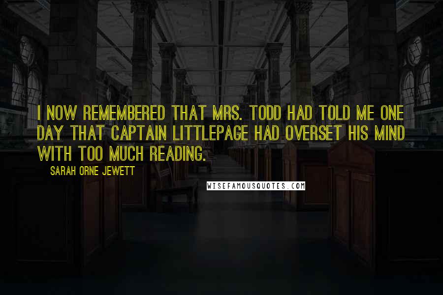 Sarah Orne Jewett Quotes: I now remembered that Mrs. Todd had told me one day that Captain Littlepage had overset his mind with too much reading.