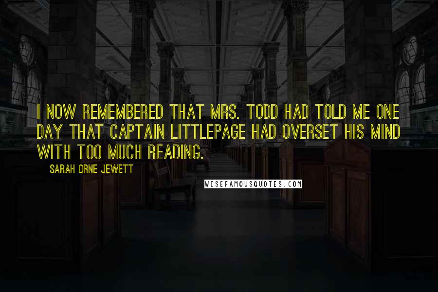 Sarah Orne Jewett Quotes: I now remembered that Mrs. Todd had told me one day that Captain Littlepage had overset his mind with too much reading.