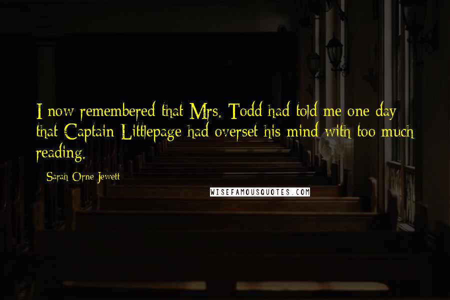 Sarah Orne Jewett Quotes: I now remembered that Mrs. Todd had told me one day that Captain Littlepage had overset his mind with too much reading.