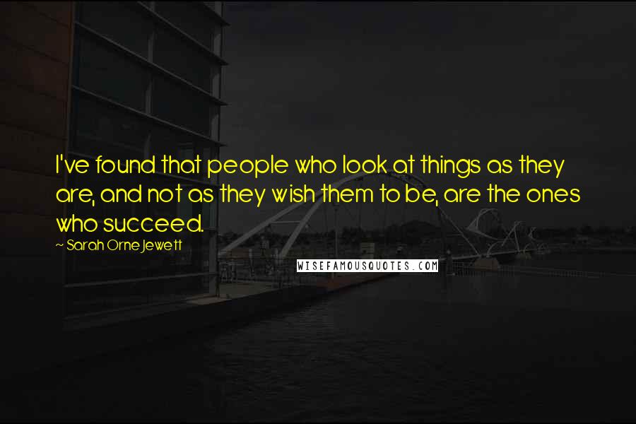 Sarah Orne Jewett Quotes: I've found that people who look at things as they are, and not as they wish them to be, are the ones who succeed.