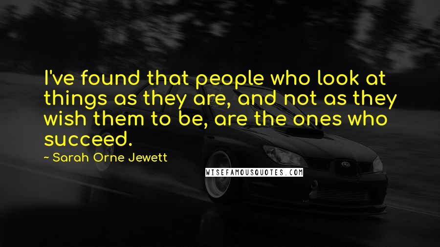 Sarah Orne Jewett Quotes: I've found that people who look at things as they are, and not as they wish them to be, are the ones who succeed.