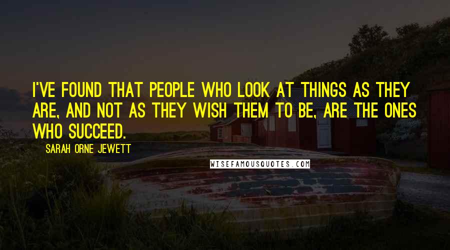 Sarah Orne Jewett Quotes: I've found that people who look at things as they are, and not as they wish them to be, are the ones who succeed.