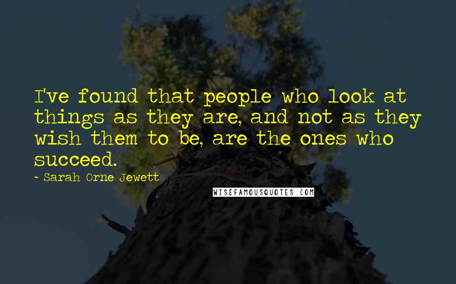 Sarah Orne Jewett Quotes: I've found that people who look at things as they are, and not as they wish them to be, are the ones who succeed.