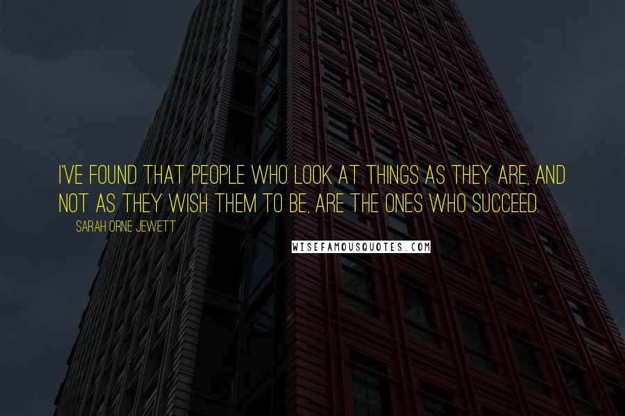 Sarah Orne Jewett Quotes: I've found that people who look at things as they are, and not as they wish them to be, are the ones who succeed.