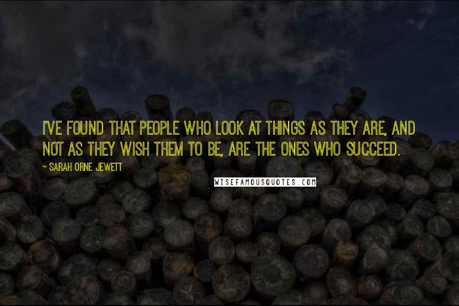 Sarah Orne Jewett Quotes: I've found that people who look at things as they are, and not as they wish them to be, are the ones who succeed.