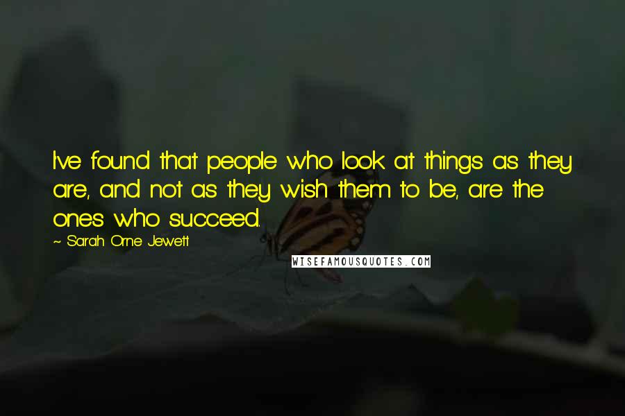 Sarah Orne Jewett Quotes: I've found that people who look at things as they are, and not as they wish them to be, are the ones who succeed.