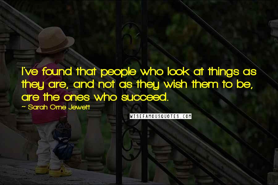 Sarah Orne Jewett Quotes: I've found that people who look at things as they are, and not as they wish them to be, are the ones who succeed.