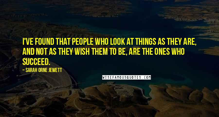 Sarah Orne Jewett Quotes: I've found that people who look at things as they are, and not as they wish them to be, are the ones who succeed.