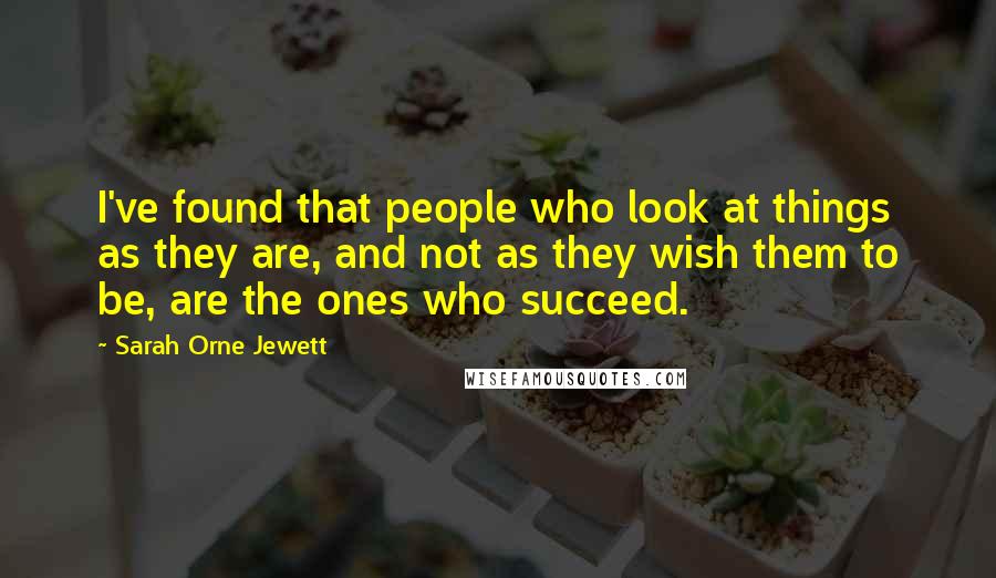 Sarah Orne Jewett Quotes: I've found that people who look at things as they are, and not as they wish them to be, are the ones who succeed.