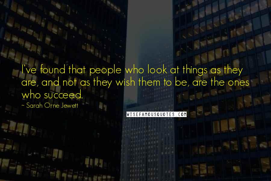 Sarah Orne Jewett Quotes: I've found that people who look at things as they are, and not as they wish them to be, are the ones who succeed.