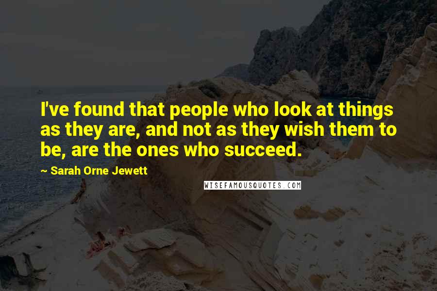 Sarah Orne Jewett Quotes: I've found that people who look at things as they are, and not as they wish them to be, are the ones who succeed.