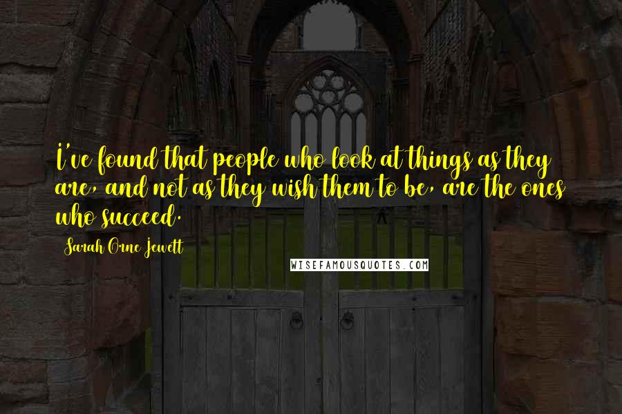 Sarah Orne Jewett Quotes: I've found that people who look at things as they are, and not as they wish them to be, are the ones who succeed.