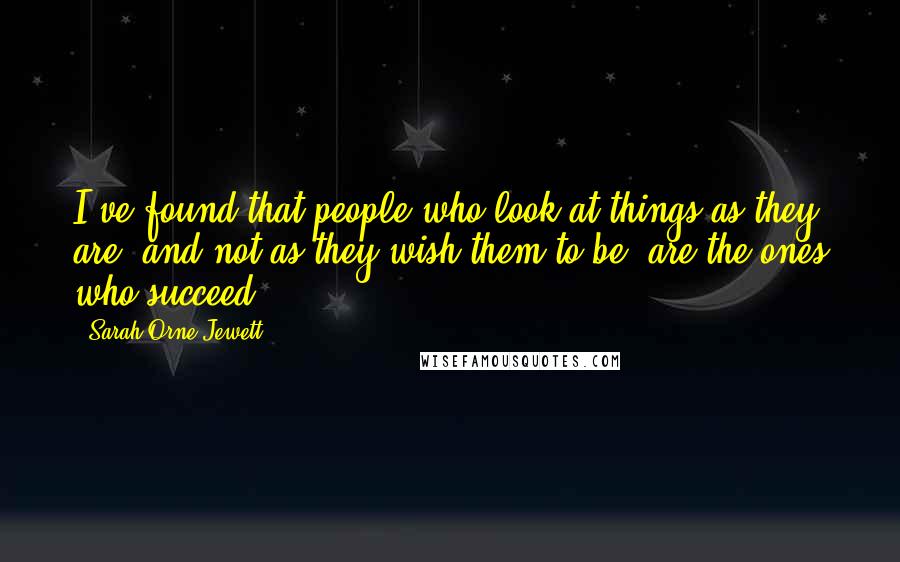 Sarah Orne Jewett Quotes: I've found that people who look at things as they are, and not as they wish them to be, are the ones who succeed.