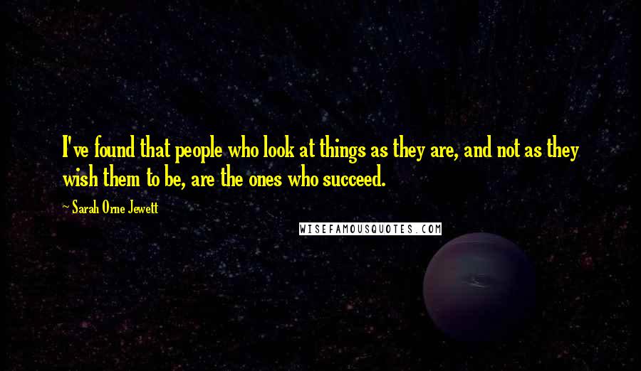 Sarah Orne Jewett Quotes: I've found that people who look at things as they are, and not as they wish them to be, are the ones who succeed.