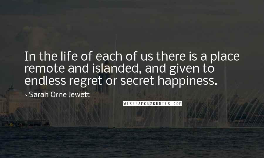 Sarah Orne Jewett Quotes: In the life of each of us there is a place remote and islanded, and given to endless regret or secret happiness.