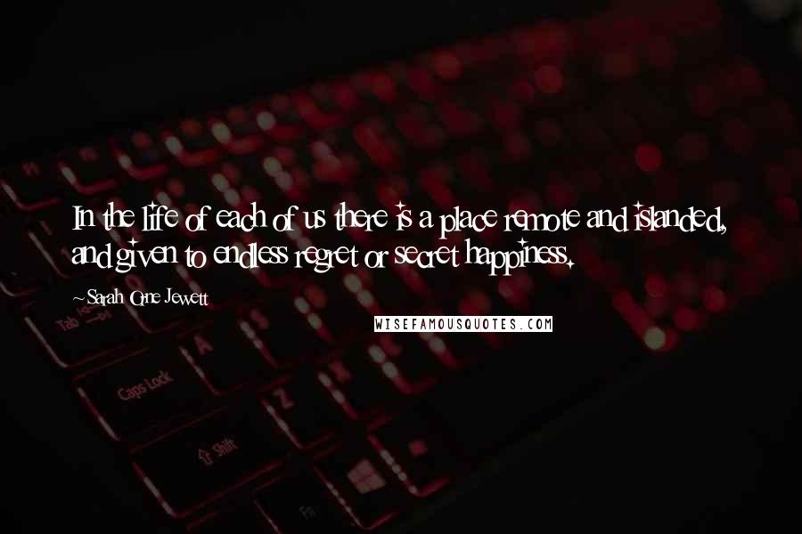 Sarah Orne Jewett Quotes: In the life of each of us there is a place remote and islanded, and given to endless regret or secret happiness.