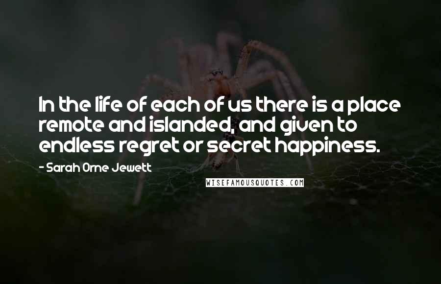 Sarah Orne Jewett Quotes: In the life of each of us there is a place remote and islanded, and given to endless regret or secret happiness.