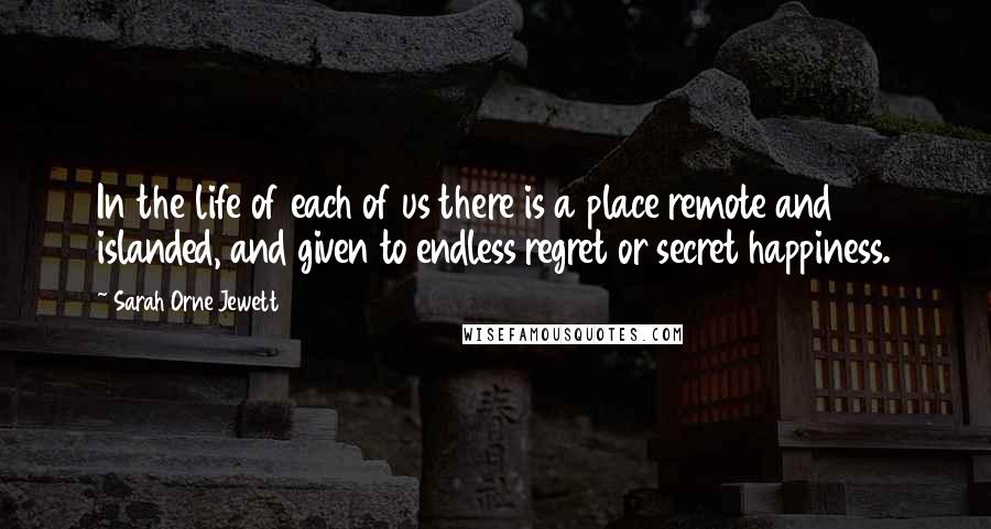 Sarah Orne Jewett Quotes: In the life of each of us there is a place remote and islanded, and given to endless regret or secret happiness.