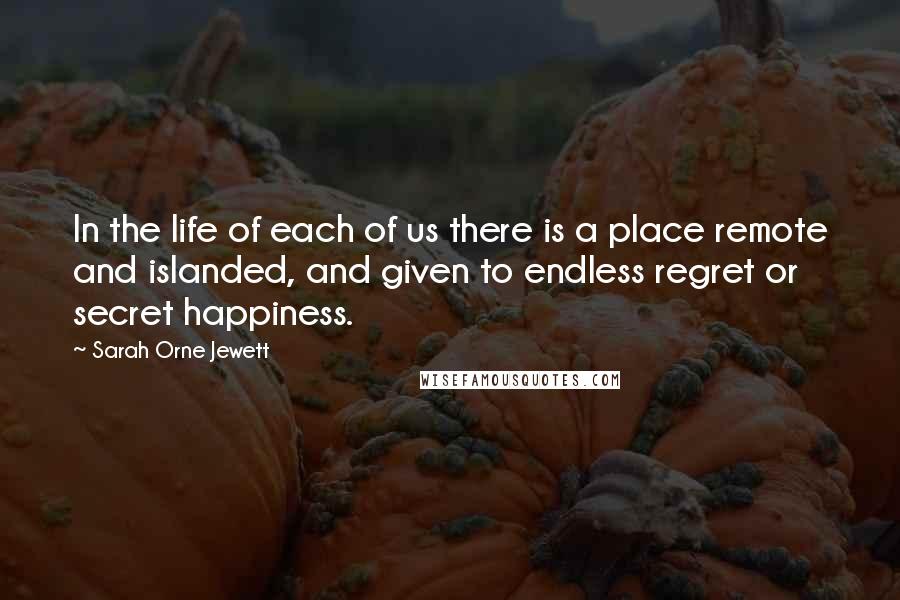 Sarah Orne Jewett Quotes: In the life of each of us there is a place remote and islanded, and given to endless regret or secret happiness.
